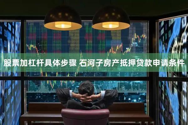 股票加杠杆具体步骤 石河子房产抵押贷款申请条件