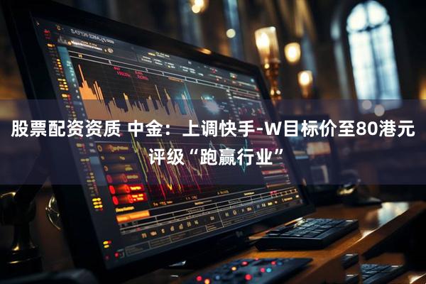 股票配资资质 中金：上调快手-W目标价至80港元 评级“跑赢行业”