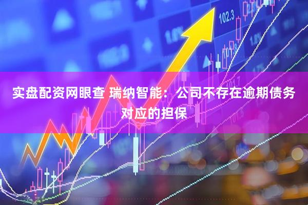 实盘配资网眼查 瑞纳智能：公司不存在逾期债务对应的担保