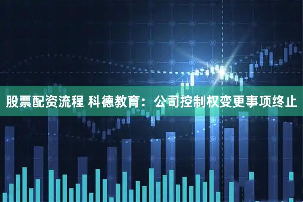 股票配资流程 科德教育：公司控制权变更事项终止