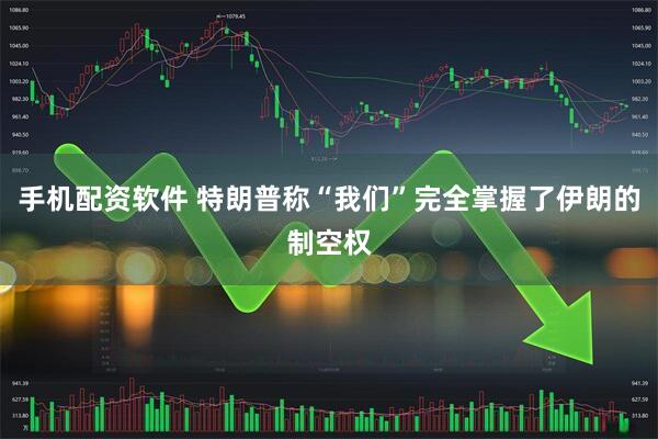 手机配资软件 特朗普称“我们”完全掌握了伊朗的制空权