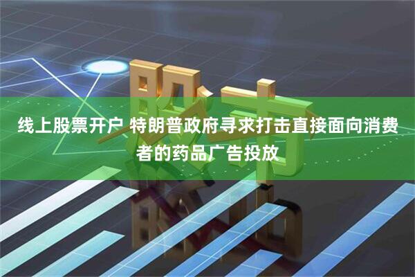 线上股票开户 特朗普政府寻求打击直接面向消费者的药品广告投放