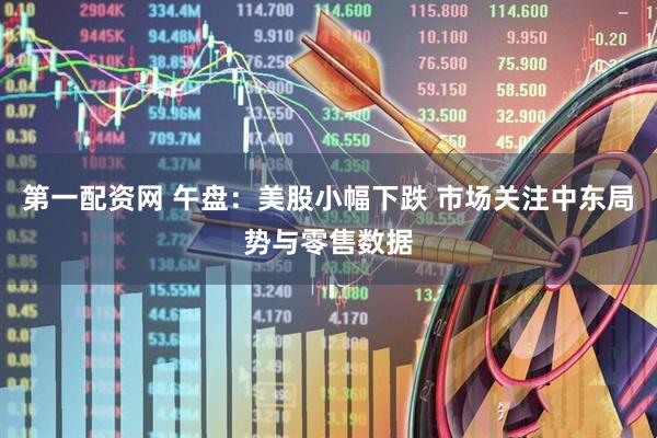 第一配资网 午盘：美股小幅下跌 市场关注中东局势与零售数据
