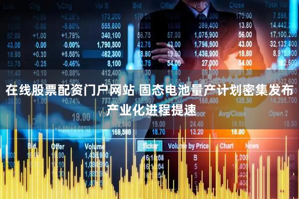 在线股票配资门户网站 固态电池量产计划密集发布 产业化进程提速
