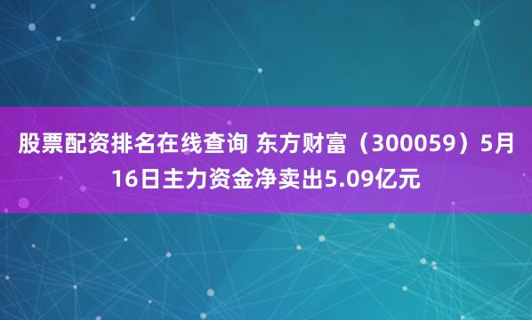 股票配资排名在线查询 东方财富（300059）5月16日主力资金净卖出5.09亿元
