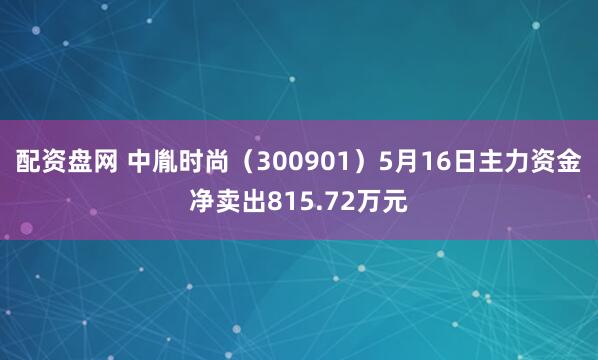 配资盘网 中胤时尚（300901）5月16日主力资金净卖出815.72万元