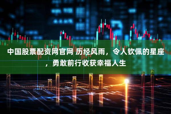 中国股票配资网官网 历经风雨，令人钦佩的星座，勇敢前行收获幸福人生