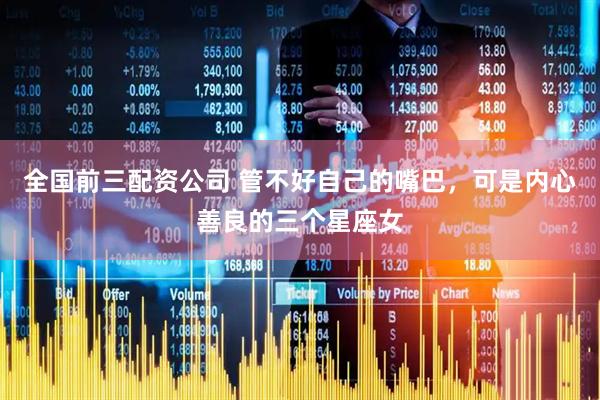 全国前三配资公司 管不好自己的嘴巴，可是内心善良的三个星座女