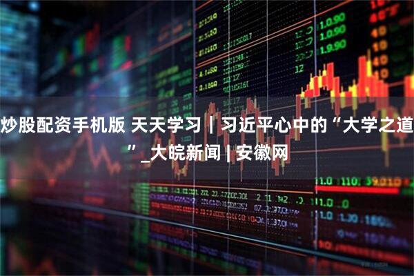 炒股配资手机版 天天学习｜习近平心中的“大学之道”_大皖新闻 | 安徽网