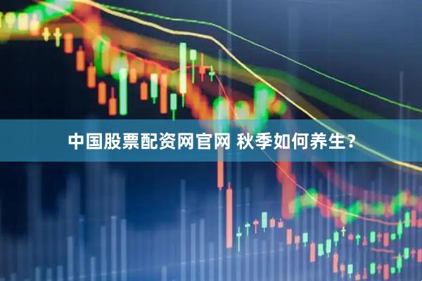 中国股票配资网官网 秋季如何养生？