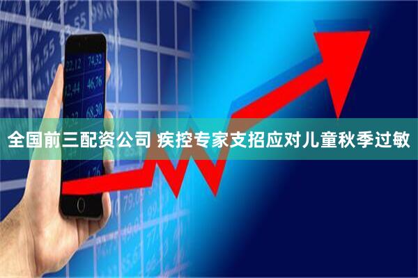 全国前三配资公司 疾控专家支招应对儿童秋季过敏