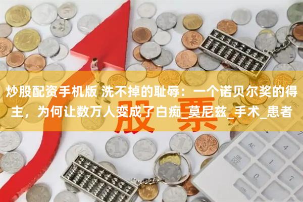 炒股配资手机版 洗不掉的耻辱：一个诺贝尔奖的得主，为何让数万人变成了白痴_莫尼兹_手术_患者