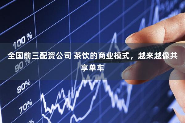 全国前三配资公司 茶饮的商业模式，越来越像共享单车