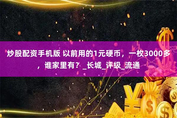 炒股配资手机版 以前用的1元硬币，一枚3000多，谁家里有？_长城_评级_流通