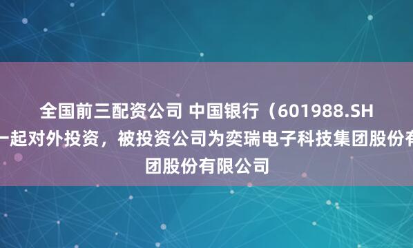 全国前三配资公司 中国银行（601988.SH）新增一起对外投资，被投资公司为奕瑞电子科技集团股份有限公司