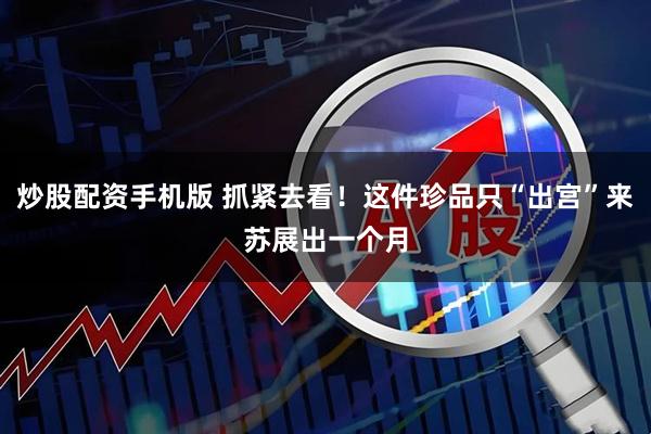 炒股配资手机版 抓紧去看！这件珍品只“出宫”来苏展出一个月