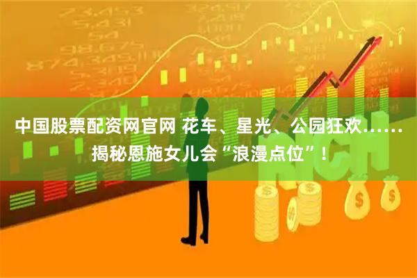 中国股票配资网官网 花车、星光、公园狂欢……揭秘恩施女儿会“浪漫点位”！