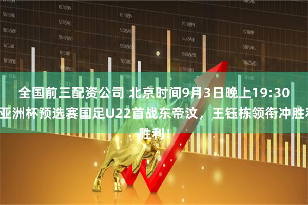 全国前三配资公司 北京时间9月3日晚上19:30，亚洲杯预选赛国足U22首战东帝汶，王钰栋领衔冲胜利！