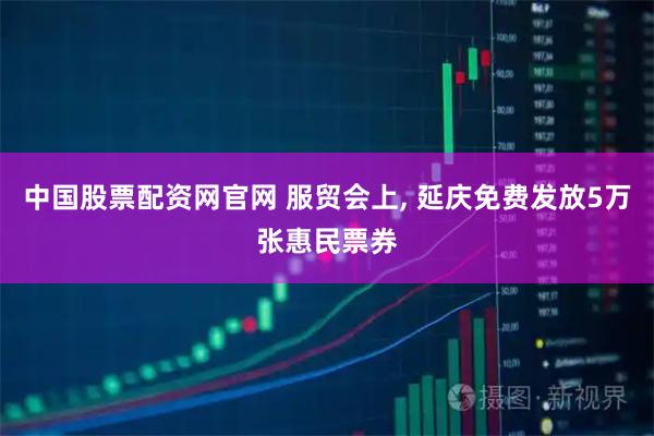 中国股票配资网官网 服贸会上, 延庆免费发放5万张惠民票券