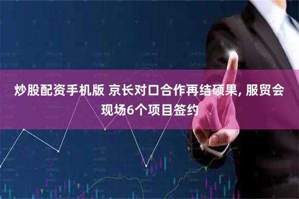 炒股配资手机版 京长对口合作再结硕果, 服贸会现场6个项目签约