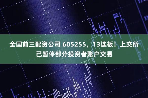全国前三配资公司 605255，13连板！上交所已暂停部分投资者账户交易