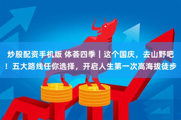 炒股配资手机版 体荟四季｜这个国庆，去山野吧！五大路线任你选择，开启人生第一次高海拔徒步