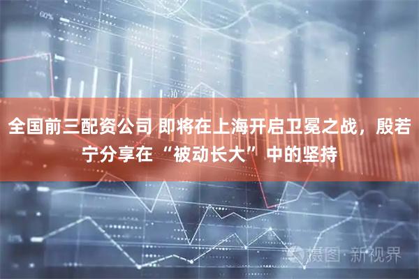 全国前三配资公司 即将在上海开启卫冕之战，殷若宁分享在 “被动长大” 中的坚持