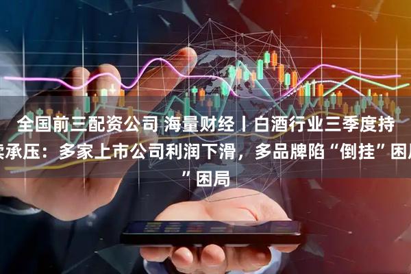 全国前三配资公司 海量财经丨白酒行业三季度持续承压：多家上市公司利润下滑，多品牌陷“倒挂”困局