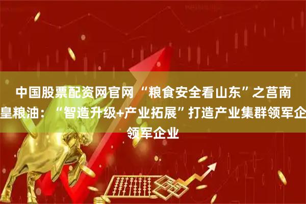 中国股票配资网官网 “粮食安全看山东”之莒南玉皇粮油：“智造升级+产业拓展”打造产业集群领军企业