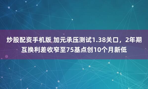 炒股配资手机版 加元承压测试1.38关口，2年期互换利差收窄至75基点创10个月新低
