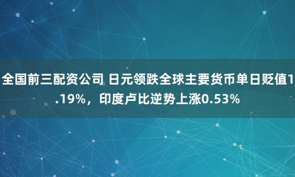 全国前三配资公司 日元领跌全球主要货币单日贬值1.19%，印度卢比逆势上涨0.53%