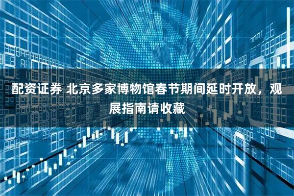 配资证券 北京多家博物馆春节期间延时开放，观展指南请收藏