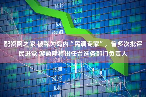 配资网之家 被称为岛内“民调专家”，曾多次批评民进党 游盈隆将出任台选务部门负责人