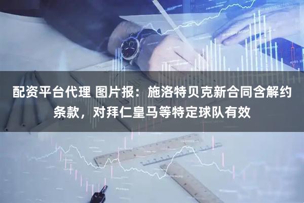 配资平台代理 图片报：施洛特贝克新合同含解约条款，对拜仁皇马等特定球队有效