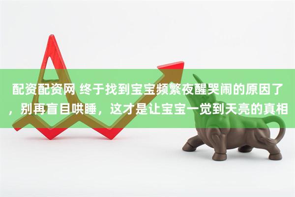 配资配资网 终于找到宝宝频繁夜醒哭闹的原因了，别再盲目哄睡，这才是让宝宝一觉到天亮的真相