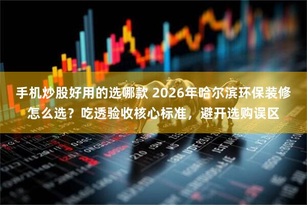 手机炒股好用的选哪款 2026年哈尔滨环保装修怎么选？吃透验收核心标准，避开选购误区