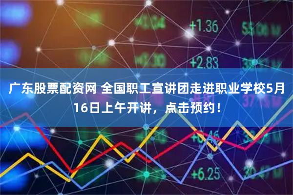 广东股票配资网 全国职工宣讲团走进职业学校5月16日上午开讲，点击预约！