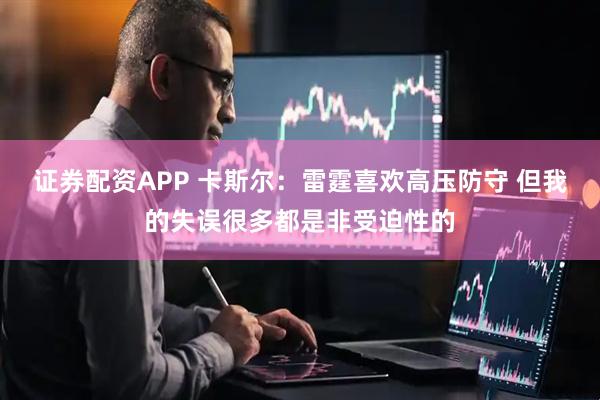 证券配资APP 卡斯尔：雷霆喜欢高压防守 但我的失误很多都是非受迫性的